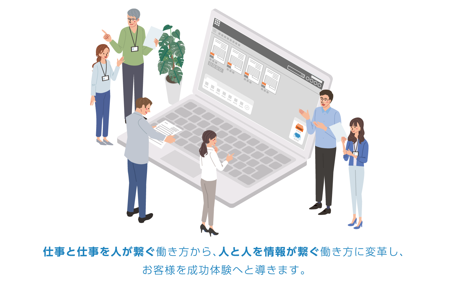 仕事と仕事を人が繋ぐ働き方から、人と人を情報が繋ぐ働き方に変革し、お客様を成功体験へと導きます。