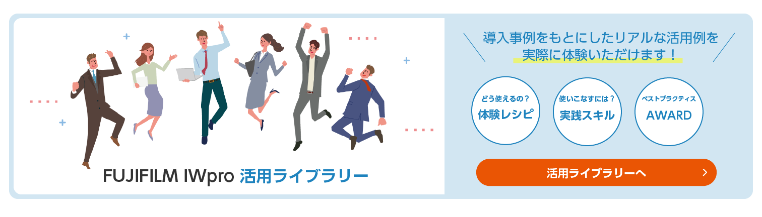 FUJIFILM IWpro活用ライブラリー　導入事例をもとにしたリアルな活用例を実際に体験いただけます！