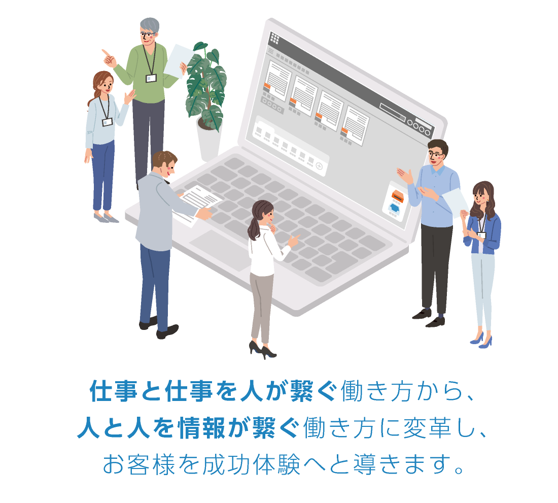 仕事と仕事を人が繋ぐ働き方から、人と人を情報が繋ぐ働き方に変革し、お客様を成功体験へと導きます。