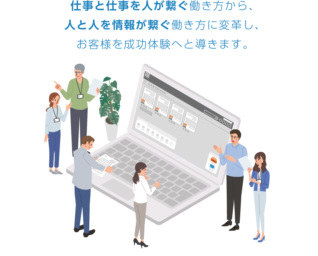 仕事と仕事を人が繋ぐ働き方から、人と人を情報が繋ぐ働き方に変革し、お客様を成功体験へと導きます。