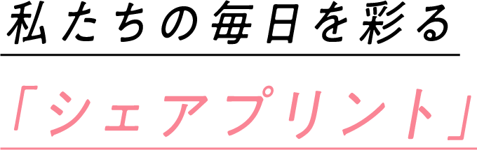 私たちの毎日を彩る「シェアプリント」