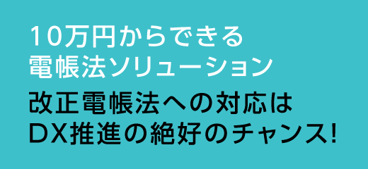 10万円からできる電帳法ソリューション 改正電帳法への対応はDX推進の絶好のチャンス！  