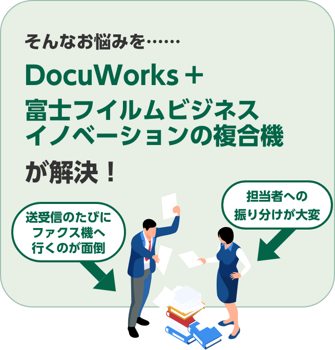 送受信のたびにファクス機へ行くのが面倒。担当者への振り分けが大変。そんなお悩みを……DocuWorks+富士フイルムビジネスイノベーションの複合機が解決！