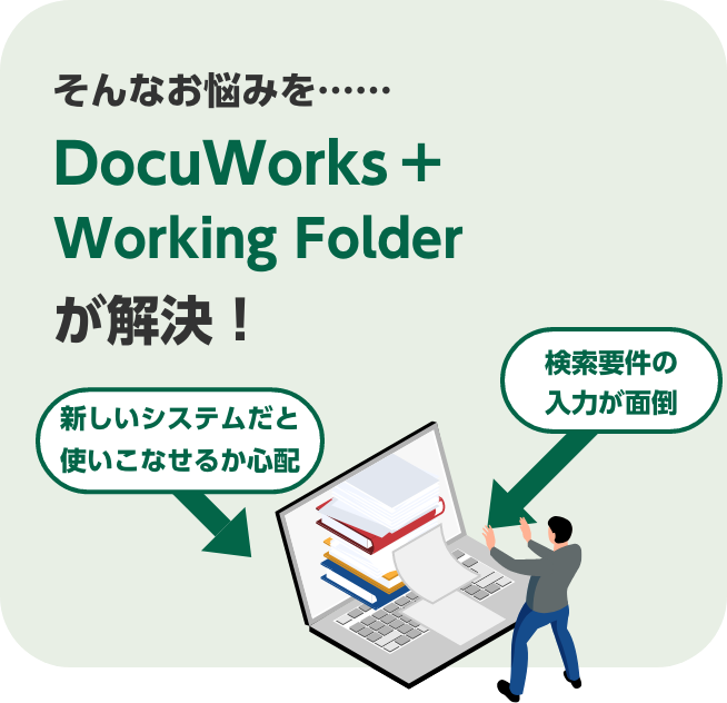 新しいシステムだと使いこなせるか心配。検索要件の入力が面倒。そんなお悩みを……DocuWorks+Working Folderが解決！