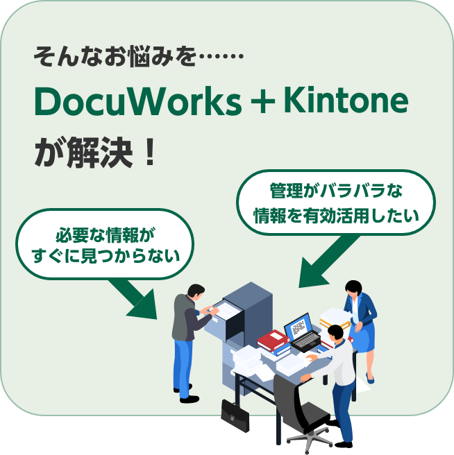 必要な情報がすぐに見つからない。管理がバラバラな情報を有効活用したい。そんなお悩みを……DocuWorks+Kintoneが解決！