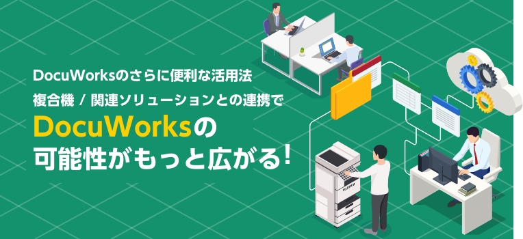 DocuWorksのさらに便利な活用法 複合機 / 関連ソリューションとの連携でDocuWorksの可能性がもっと広がる！