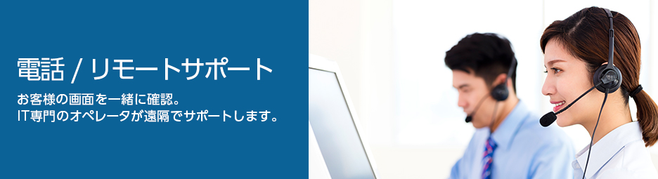 電話/リモートサポート　お客様の画面を一緒に確認。IT専門のオペレーターが遠隔でサポートします。