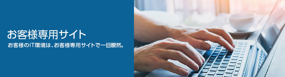 お客様専用サイト　お客様のIT環境は、お客様専用サイトで一目瞭然。