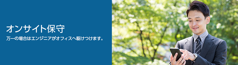 オンサイト保守　万一の場合はエンジニアがオフィスへ駆けつけます。