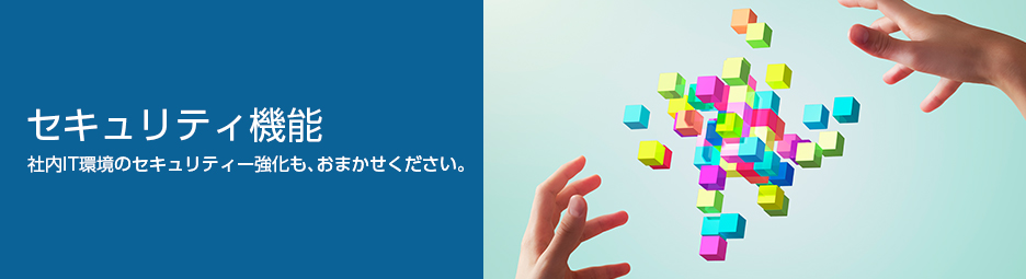 セキュリティ機能 社内IT環境のセキュリティー強化も、おまかせください。