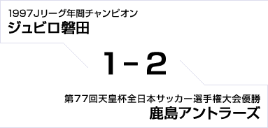 1997Jリーグ年間チャンピオン ジュビロ磐田対第77回天皇杯全日本サッカー選手権大会優勝 鹿島アントラーズ　1対2