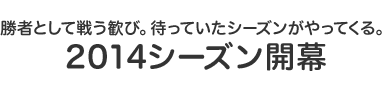 勝者として戦う歓び。待っていたシーズンがやってくる。2014シーズン開幕
