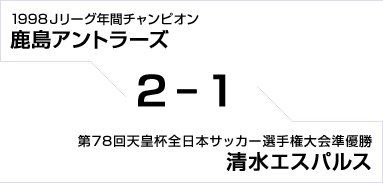 1998Jリーグ年間チャンピオン 鹿島アントラーズ対第78回天皇杯全日本サッカー選手権大会準優勝 清水エスパルス　2対1