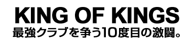 KING OF KINGS　最強クラブを争う10度目の激闘。