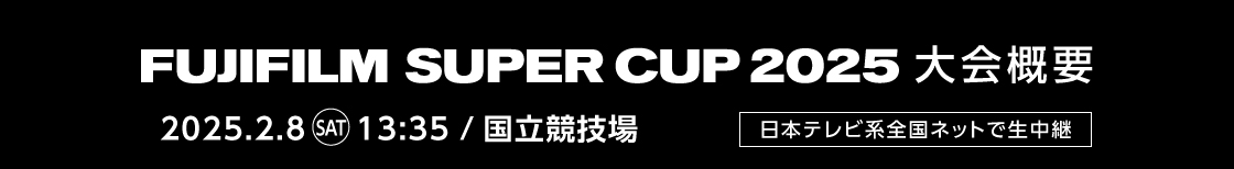 FUJIFILM SUPER CUP 2025 大会概要 2025.2.8 SAT 13:35 国立競技場 日本テレビ系全国ネットで生中継