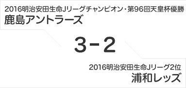 2016明治安田生命Jリーグチャンピオン・第96回天皇杯優勝「鹿島アントラーズ」 3-2 2016明治安田生命Jリーグ2位「浦和レッズ」