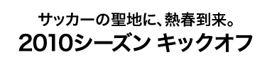 サッカーの聖地に、熱春到来。2010シーズン キックオフ