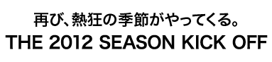 再び、熱狂の季節がやってくる。THE 2012 SEASON KICK OFF
