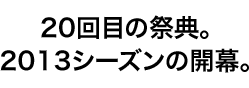 20回目の祭典。2013シーズンの開幕。