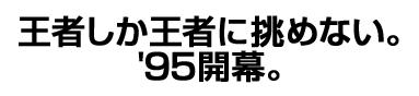 王者しか王者に挑めない。'95開幕。